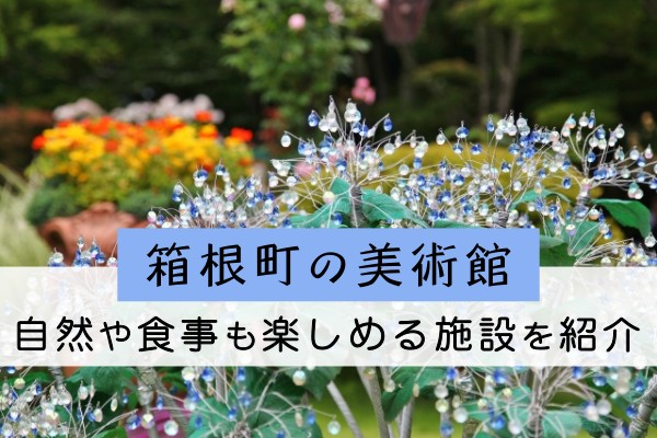 箱根町の美術館、自然や食事も楽しめる施設を紹介